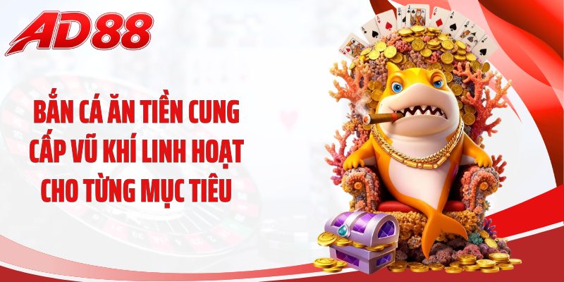 Bắn cá ăn tiền cung cấp vũ khí linh hoạt cho từng mục tiêu
