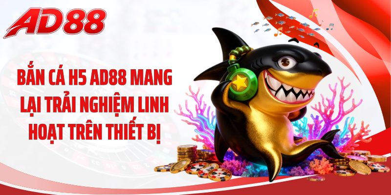 Bắn cá H5 AD88 mang lại trải nghiệm linh hoạt trên thiết bị