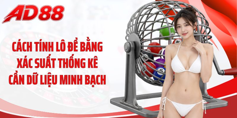 Cách tính lô đề bằng xác suất thống kê cần dữ liệu minh bạch