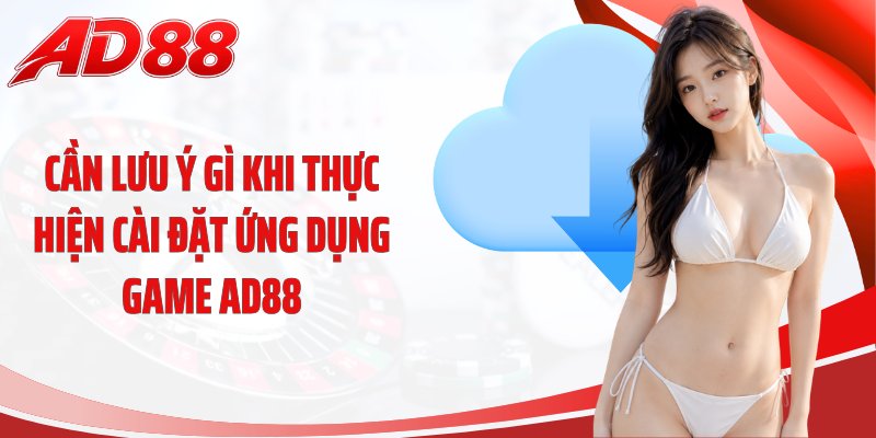 Cần lưu ý gì khi thực hiện cài đặt ứng dụng game AD88