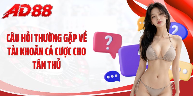 Câu hỏi thường gặp về tài khoản cá cược cho tân thủ